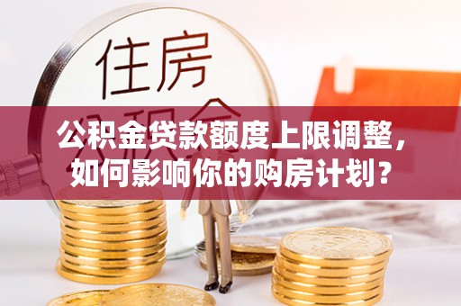 翠屏公积金贷款额度上限调整，如何影响你的购房计划？