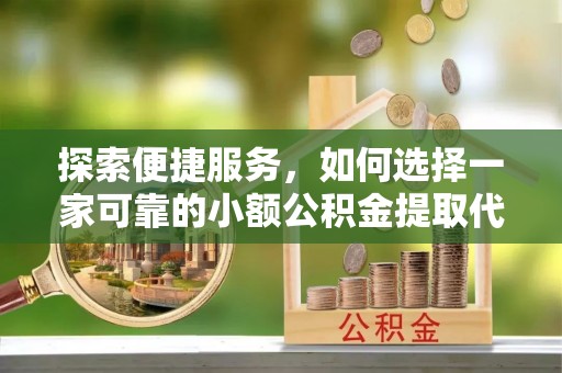 翠屏探索便捷服务，如何选择一家可靠的小额公积金提取代办公司