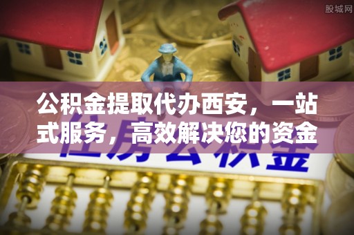 翠屏公积金提取代办西安，一站式服务，高效解决您的资金需求