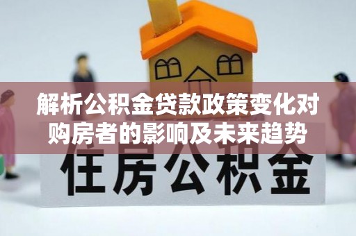 翠屏解析公积金贷款政策变化对购房者的影响及未来趋势