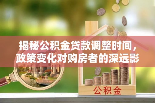 翠屏揭秘公积金贷款调整时间，政策变化对购房者的深远影响