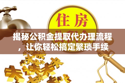 翠屏揭秘公积金提取代办理流程，让你轻松搞定繁琐手续