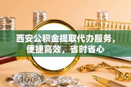 翠屏西安公积金提取代办服务，便捷高效，省时省心
