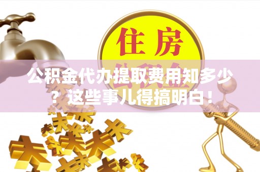 翠屏公积金代办提取费用知多少？这些事儿得搞明白！