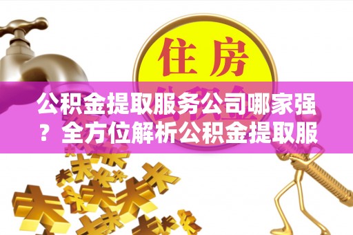 翠屏公积金提取服务公司哪家强？全方位解析公积金提取服务公司的那些事儿