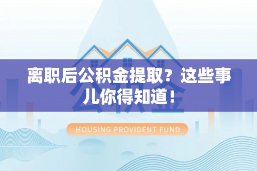 翠屏离职后公积金提取？这些事儿你得知道！