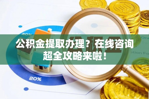 翠屏公积金提取办理？在线咨询超全攻略来啦！