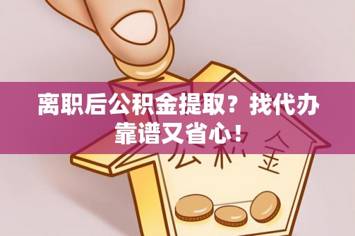 翠屏离职后公积金提取？找代办靠谱又省心！