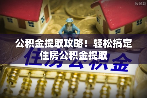 翠屏公积金提取攻略！轻松搞定住房公积金提取