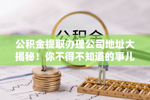 翠屏公积金提取办理公司地址大揭秘！你不得不知道的事儿