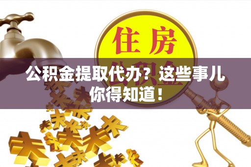 翠屏公积金提取代办？这些事儿你得知道！