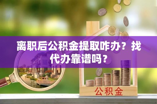 翠屏离职后公积金提取咋办？找代办靠谱吗？