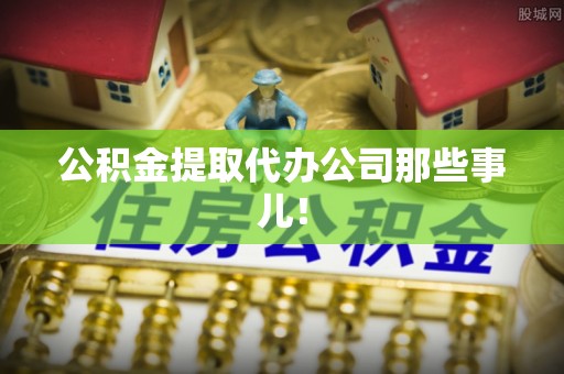 翠屏公积金提取代办公司那些事儿！