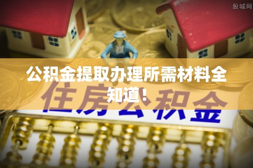 翠屏公积金提取办理所需材料全知道！