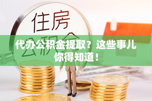 翠屏代办公积金提取？这些事儿你得知道！