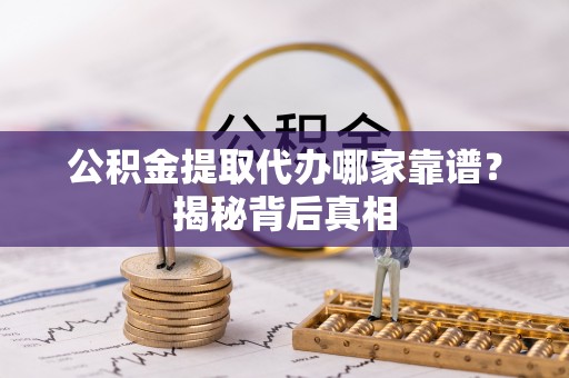 翠屏公积金提取代办哪家靠谱？揭秘背后真相