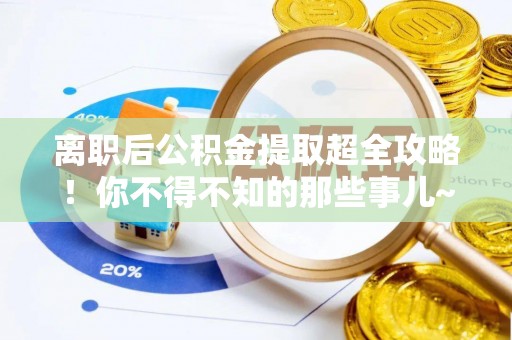 翠屏离职后公积金提取超全攻略！你不得不知的那些事儿~