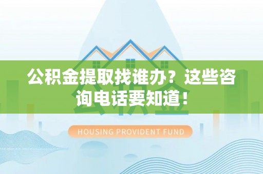 翠屏公积金提取找谁办？这些咨询电话要知道！