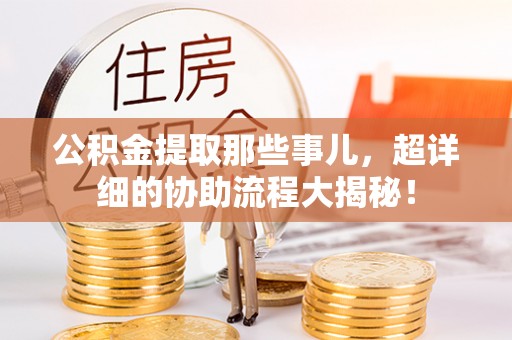 翠屏公积金提取那些事儿，超详细的协助流程大揭秘！