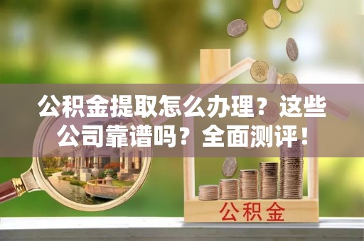 翠屏公积金提取怎么办理？这些公司靠谱吗？全面测评！