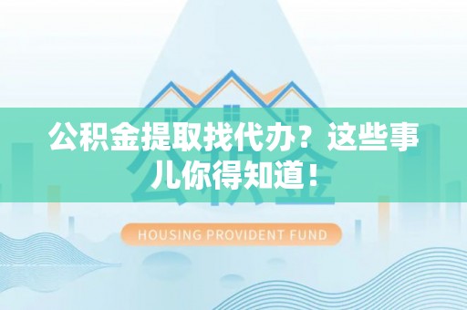 翠屏公积金提取找代办？这些事儿你得知道！