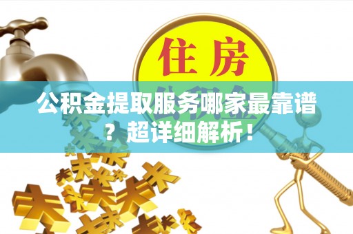 翠屏公积金提取服务哪家最靠谱？超详细解析！