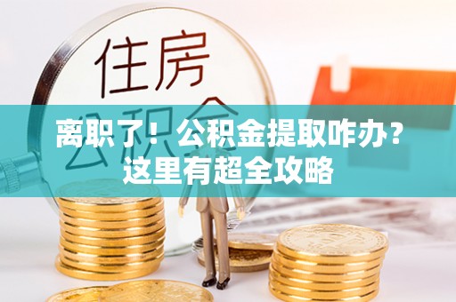 翠屏离职了！公积金提取咋办？这里有超全攻略