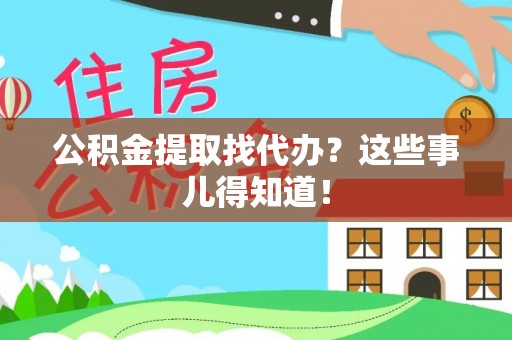 翠屏公积金提取找代办？这些事儿得知道！