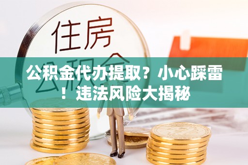 翠屏公积金代办提取？小心踩雷！违法风险大揭秘