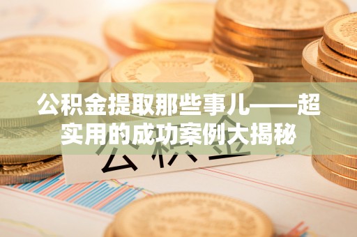 翠屏公积金提取那些事儿——超实用的成功案例大揭秘