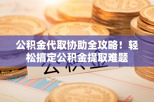 翠屏公积金代取协助全攻略！轻松搞定公积金提取难题