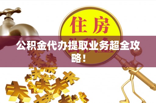 翠屏公积金代办提取业务超全攻略！
