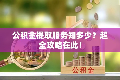 翠屏公积金提取服务知多少？超全攻略在此！