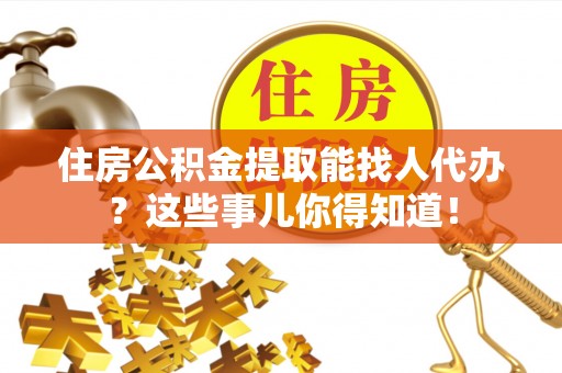翠屏住房公积金提取能找人代办？这些事儿你得知道！