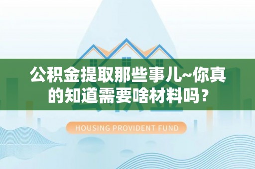 翠屏公积金提取那些事儿~你真的知道需要啥材料吗？