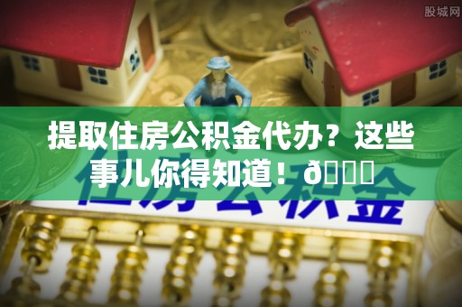 翠屏提取住房公积金代办？这些事儿你得知道！😎