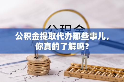 翠屏公积金提取代办那些事儿，你真的了解吗？