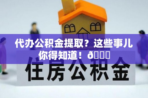 翠屏代办公积金提取？这些事儿你得知道！😎