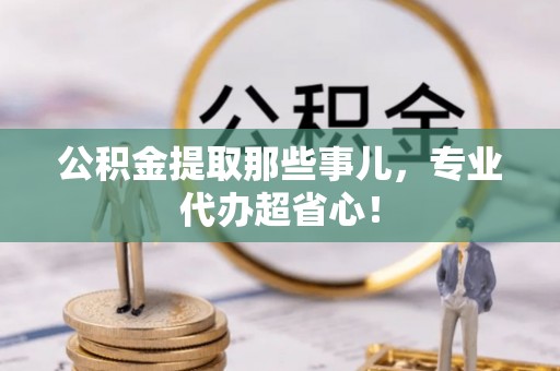 翠屏公积金提取那些事儿，专业代办超省心！