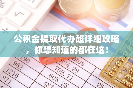 翠屏公积金提取代办超详细攻略，你想知道的都在这！