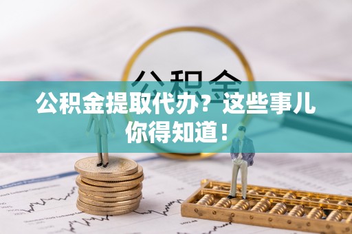 翠屏公积金提取代办？这些事儿你得知道！