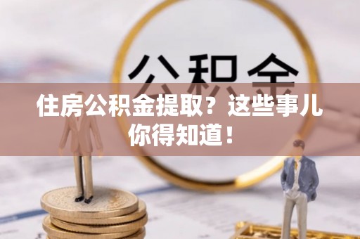 翠屏住房公积金提取？这些事儿你得知道！