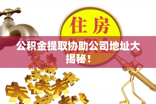 翠屏公积金提取协助公司地址大揭秘！