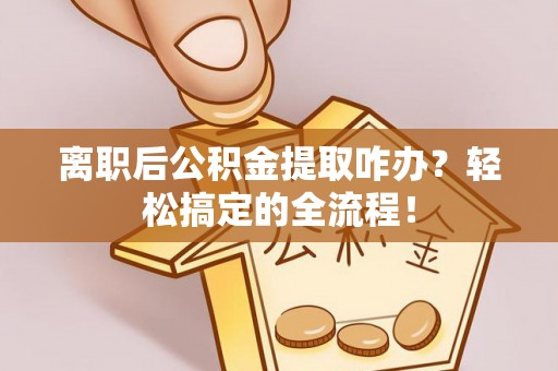 翠屏离职后公积金提取咋办？轻松搞定的全流程！
