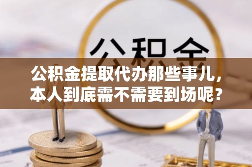 翠屏公积金提取代办那些事儿，本人到底需不需要到场呢？