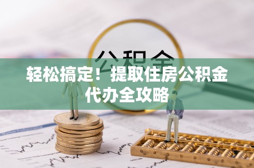 翠屏轻松搞定！提取住房公积金代办全攻略
