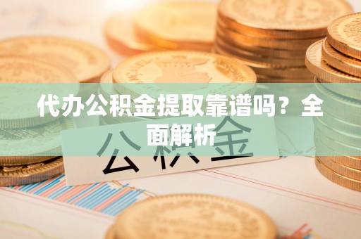 翠屏代办公积金提取靠谱吗？全面解析