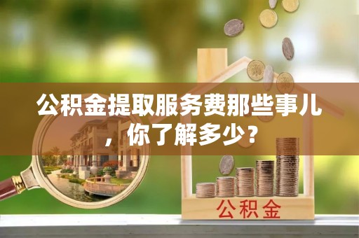 翠屏公积金提取服务费那些事儿，你了解多少？