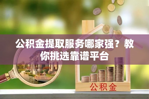 翠屏公积金提取服务哪家强？教你挑选靠谱平台