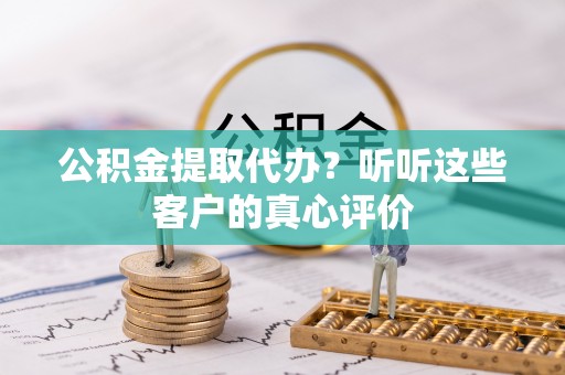 翠屏公积金提取代办？听听这些客户的真心评价
